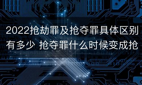 2022抢劫罪及抢夺罪具体区别有多少 抢夺罪什么时候变成抢劫罪