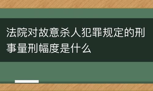 法院对故意杀人犯罪规定的刑事量刑幅度是什么