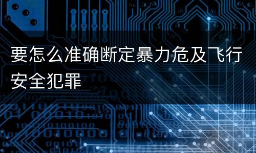 要怎么准确断定暴力危及飞行安全犯罪