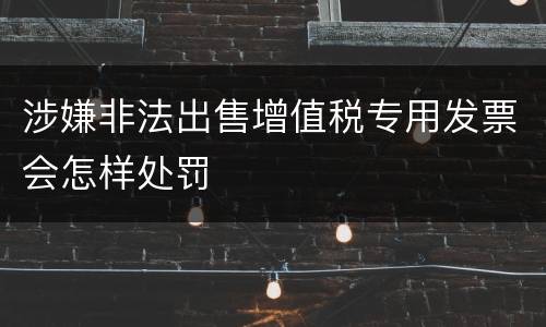 涉嫌非法出售增值税专用发票会怎样处罚
