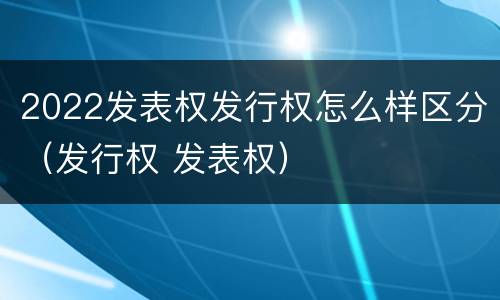 2022发表权发行权怎么样区分（发行权 发表权）