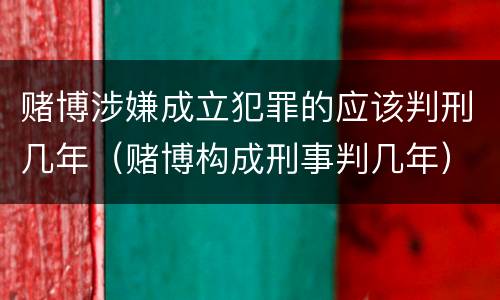 赌博涉嫌成立犯罪的应该判刑几年（赌博构成刑事判几年）