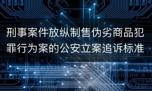 刑事案件放纵制售伪劣商品犯罪行为案的公安立案追诉标准是怎么样规定