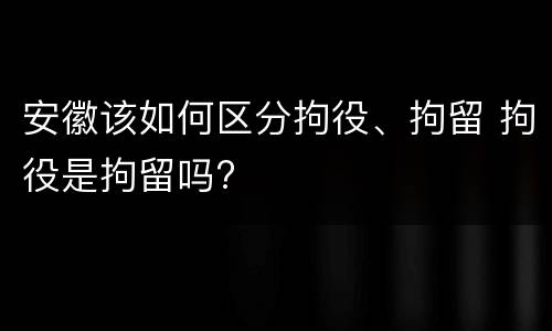 安徽该如何区分拘役、拘留 拘役是拘留吗?