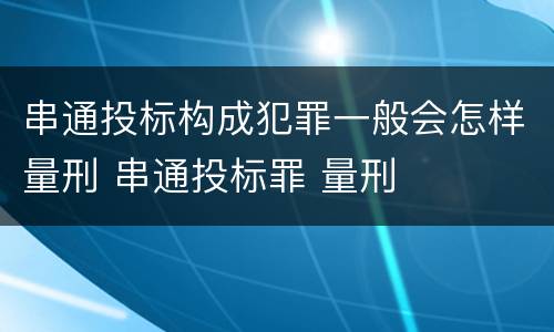 串通投标构成犯罪一般会怎样量刑 串通投标罪 量刑