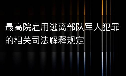 最高院雇用逃离部队军人犯罪的相关司法解释规定