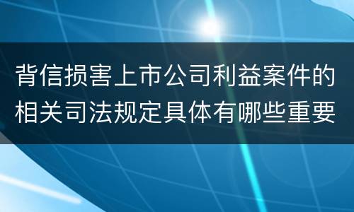 背信损害上市公司利益案件的相关司法规定具体有哪些重要内容