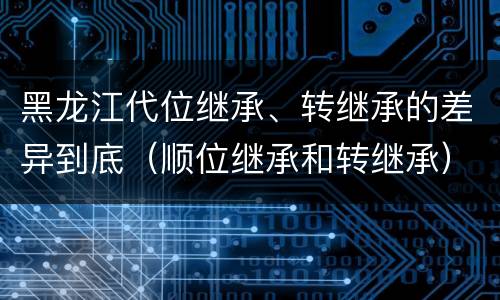 黑龙江代位继承、转继承的差异到底（顺位继承和转继承）