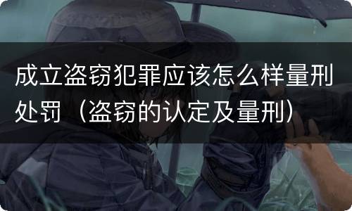 成立盗窃犯罪应该怎么样量刑处罚（盗窃的认定及量刑）