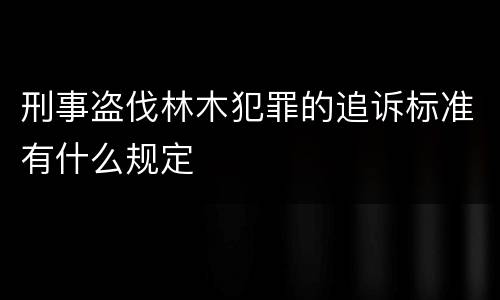刑事盗伐林木犯罪的追诉标准有什么规定