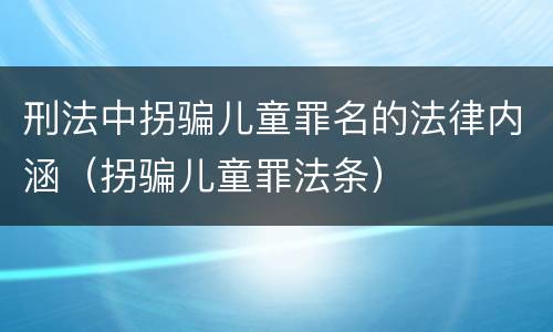 刑法中拐骗儿童罪名的法律内涵（拐骗儿童罪法条）