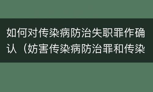 如何对传染病防治失职罪作确认（妨害传染病防治罪和传染病防治失职罪）