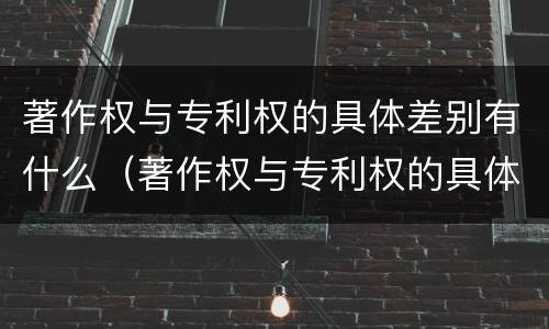 著作权与专利权的具体差别有什么（著作权与专利权的具体差别有什么区别）