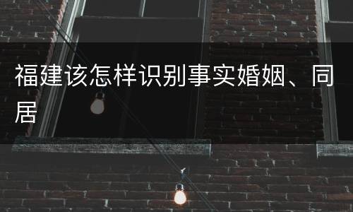 福建该怎样识别事实婚姻、同居