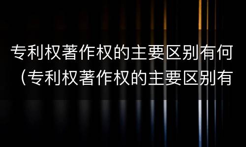 专利权著作权的主要区别有何（专利权著作权的主要区别有何特点）