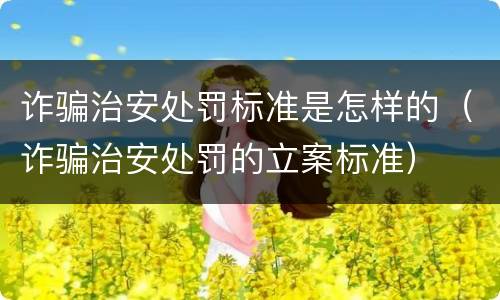 诈骗治安处罚标准是怎样的（诈骗治安处罚的立案标准）