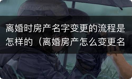 离婚时房产名字变更的流程是怎样的（离婚房产怎么变更名手续）