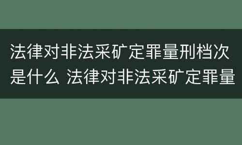 法律对非法采矿定罪量刑档次是什么 法律对非法采矿定罪量刑档次是什么规定