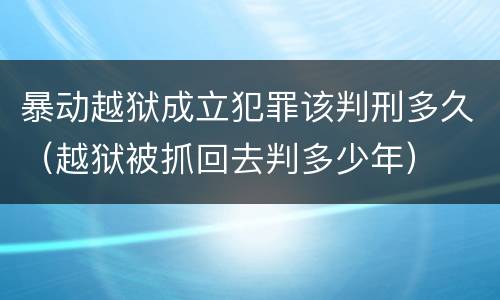 暴动越狱成立犯罪该判刑多久（越狱被抓回去判多少年）