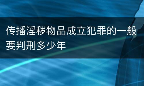 传播淫秽物品成立犯罪的一般要判刑多少年
