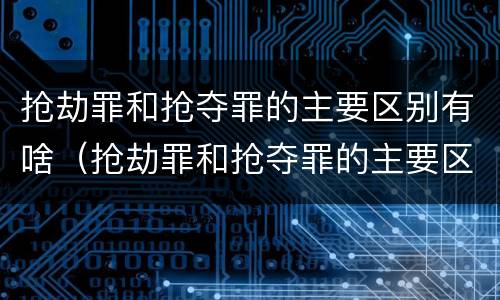 抢劫罪和抢夺罪的主要区别有啥（抢劫罪和抢夺罪的主要区别有啥不同）