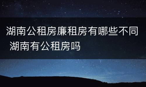 湖南公租房廉租房有哪些不同 湖南有公租房吗