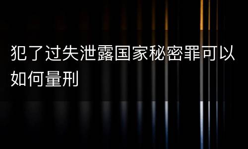 犯了过失泄露国家秘密罪可以如何量刑