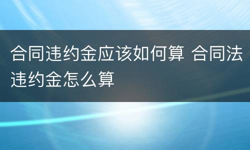 合同违约金应该如何算 合同法违约金怎么算