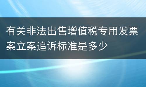 有关非法出售增值税专用发票案立案追诉标准是多少