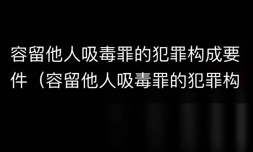 容留他人吸毒罪的犯罪构成要件（容留他人吸毒罪的犯罪构成要件是什么）