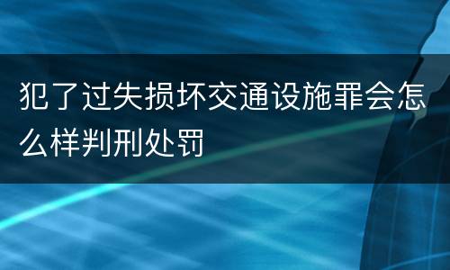 犯了过失损坏交通设施罪会怎么样判刑处罚