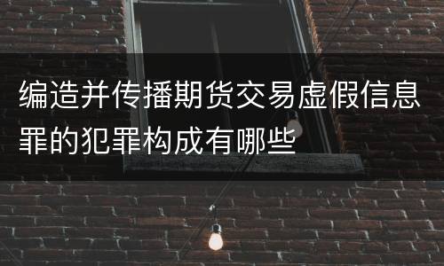 编造并传播期货交易虚假信息罪的犯罪构成有哪些