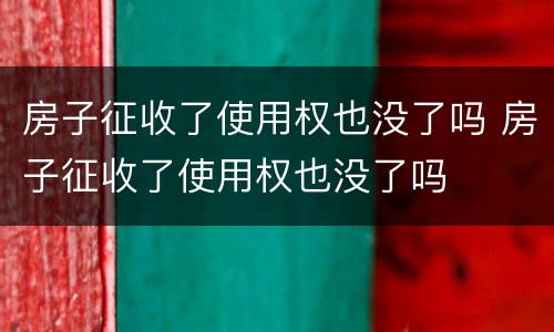 房子征收了使用权也没了吗 房子征收了使用权也没了吗