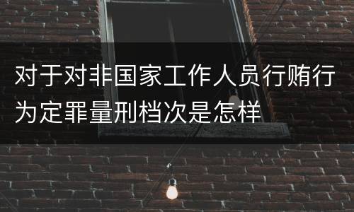 对于对非国家工作人员行贿行为定罪量刑档次是怎样