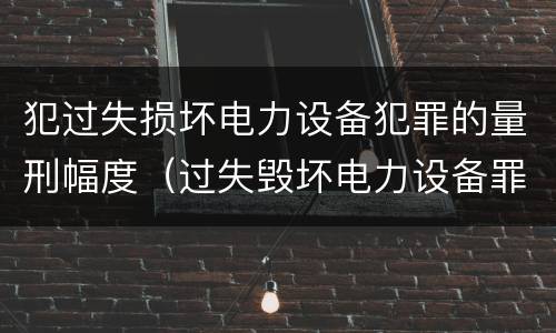 犯过失损坏电力设备犯罪的量刑幅度（过失毁坏电力设备罪）
