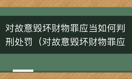 对故意毁坏财物罪应当如何判刑处罚（对故意毁坏财物罪应当如何判刑处罚决定）