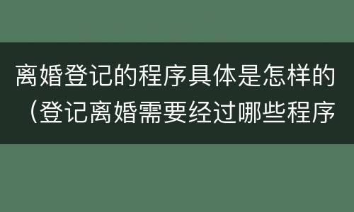 离婚登记的程序具体是怎样的（登记离婚需要经过哪些程序）