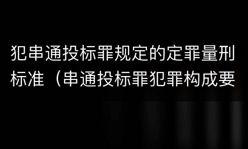 犯串通投标罪规定的定罪量刑标准（串通投标罪犯罪构成要件）