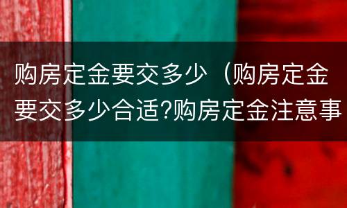 购房定金要交多少（购房定金要交多少合适?购房定金注意事项）