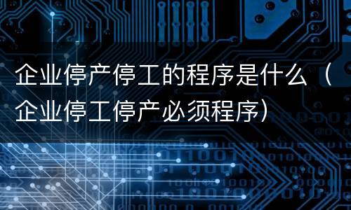 企业停产停工的程序是什么（企业停工停产必须程序）