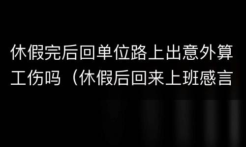 休假完后回单位路上出意外算工伤吗（休假后回来上班感言应该说什么）