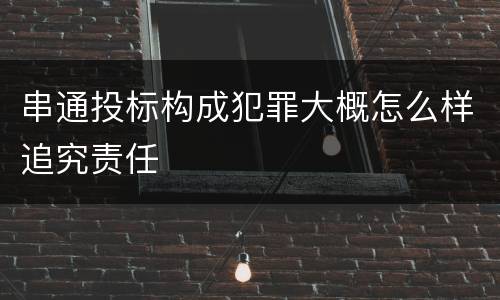 串通投标构成犯罪大概怎么样追究责任