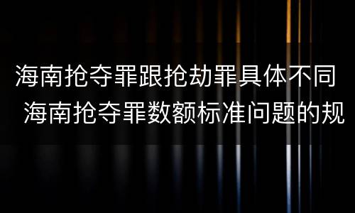 海南抢夺罪跟抢劫罪具体不同 海南抢夺罪数额标准问题的规定