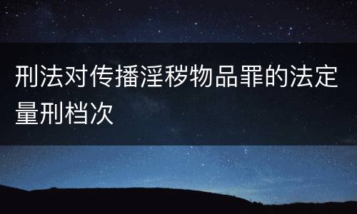 刑法对传播淫秽物品罪的法定量刑档次