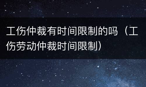 工伤仲裁有时间限制的吗（工伤劳动仲裁时间限制）