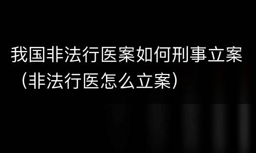 我国非法行医案如何刑事立案（非法行医怎么立案）