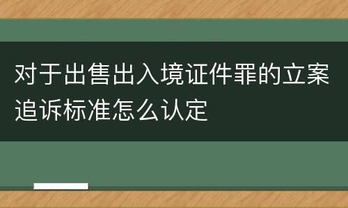 对于出售出入境证件罪的立案追诉标准怎么认定