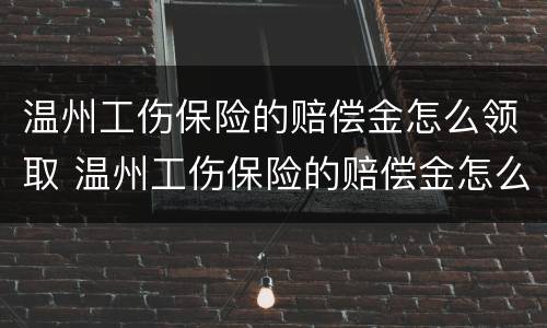 温州工伤保险的赔偿金怎么领取 温州工伤保险的赔偿金怎么领取的