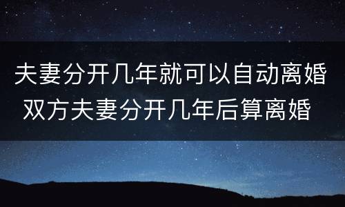 夫妻分开几年就可以自动离婚 双方夫妻分开几年后算离婚