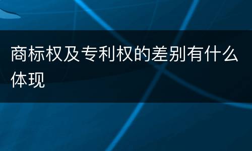 商标权及专利权的差别有什么体现